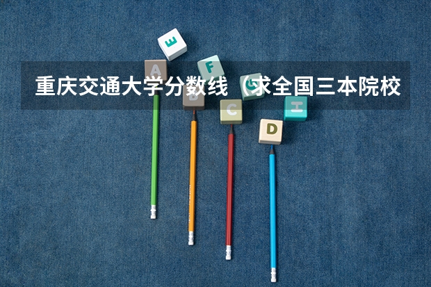 重庆交通大学分数线(求全国三本院校分数线)