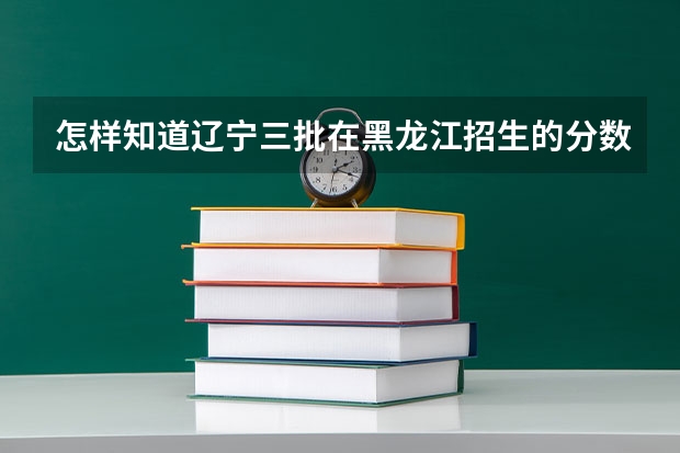 怎样知道辽宁三批在黑龙江招生的分数线 2023黑龙江一本二本三本的分数线