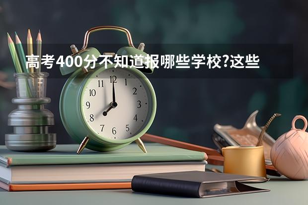高考400分不知道报哪些学校?这些学校一定有你想要的!