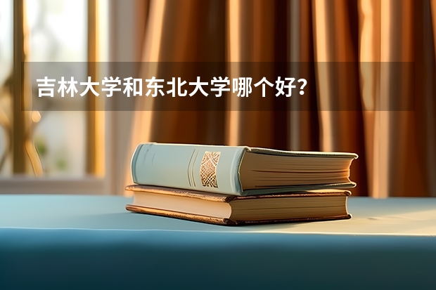 吉林大学和东北大学哪个好？