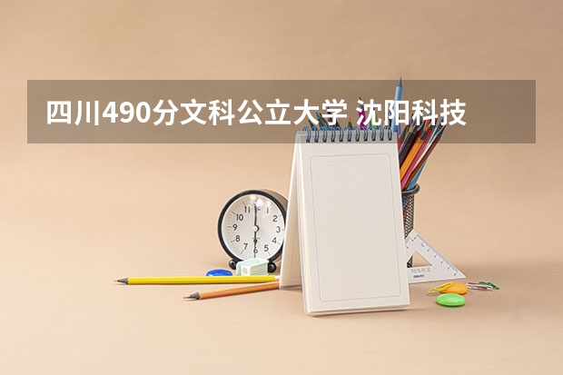 四川490分文科公立大学 沈阳科技学院优势专业排名