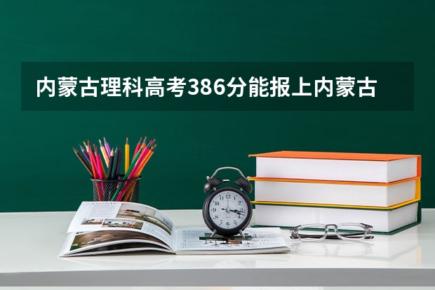 内蒙古理科高考386分能报上内蒙古工业大学什么专业。内蒙古2本分数线442.三本分数线326