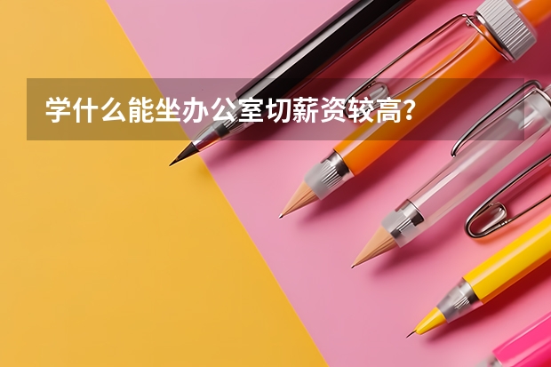 学什么能坐办公室切薪资较高？