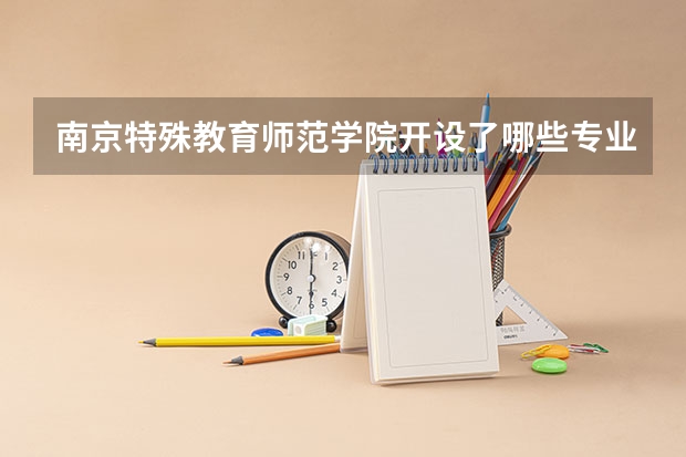 南京特殊教育师范学院开设了哪些专业 学科评估情况如何