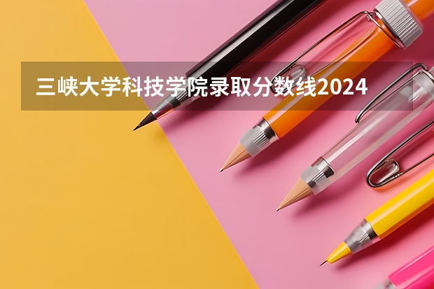 三峡大学科技学院录取分数线2024年是多少分(附各省录取最低分)
