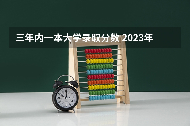 三年内一本大学录取分数 2023年一本大学录取分数线