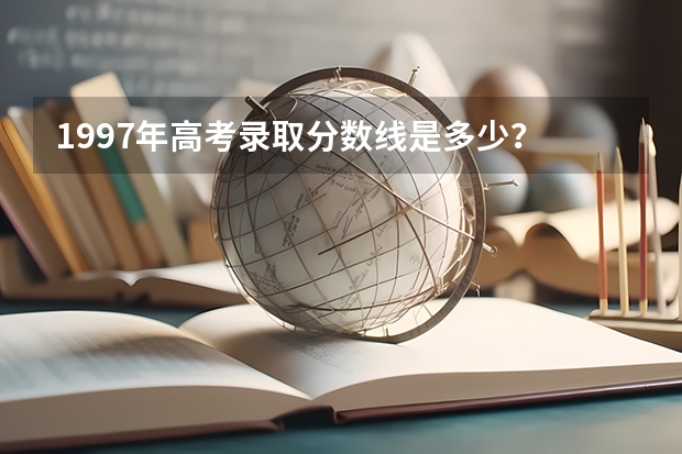 1997年高考录取分数线是多少？