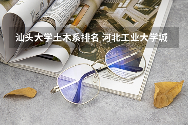 汕头大学土木系排名 河北工业大学城市学院优势专业排名