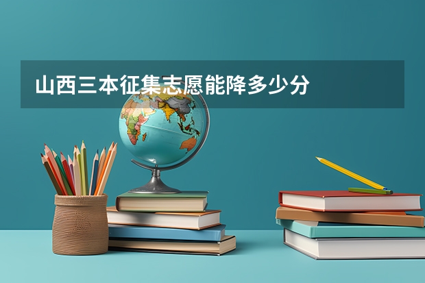 山西三本征集志愿能降多少分