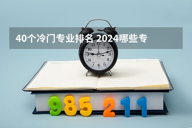 40个冷门专业排名 2024哪些专业冷门但实力强