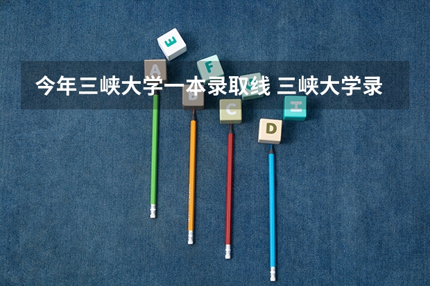 今年三峡大学一本录取线 三峡大学录取分数线