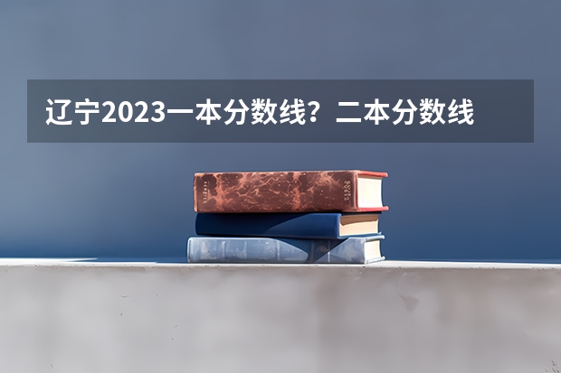 辽宁2023一本分数线？二本分数线？三本分数线？（2023陕西一本二本三本的分数线）
