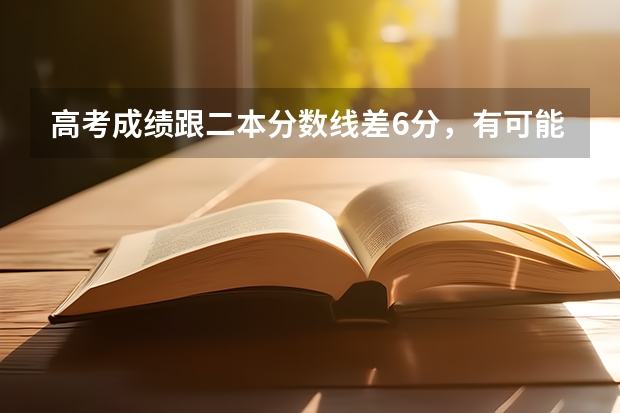 高考成绩跟二本分数线差6分，有可能上二本吗？
