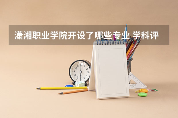 潇湘职业学院开设了哪些专业 学科评估情况如何