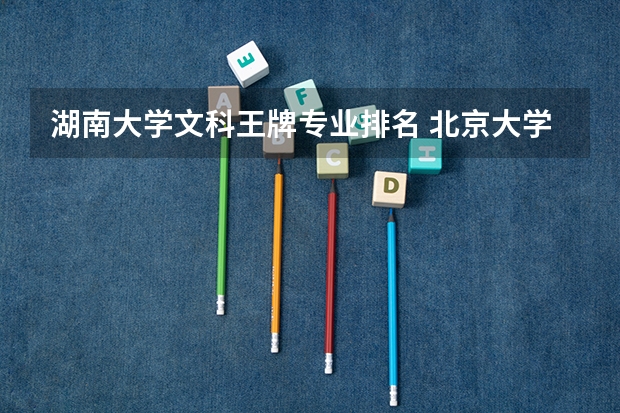 湖南大学文科王牌专业排名 北京大学所有文科专业排名