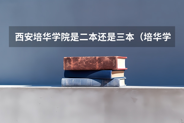 西安培华学院是二本还是三本（培华学院的三本好不好）