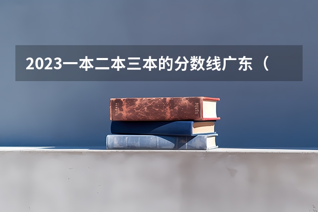 2023一本二本三本的分数线广东（一本二本三本的分数线）