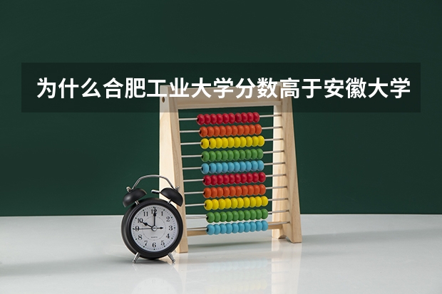 为什么合肥工业大学分数高于安徽大学？