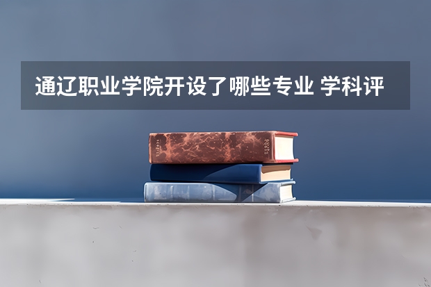 通辽职业学院开设了哪些专业 学科评估情况如何