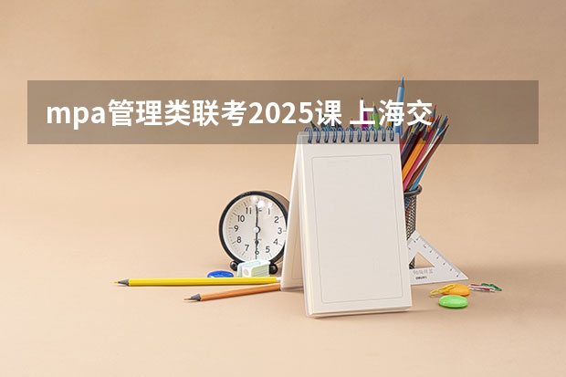mpa管理类联考2025课 上海交通大学管理类联考硕士（MBA,MPA,MPAcc,MEM，MTT)最新招生简章汇总！手把手教你考入上海交通大学~