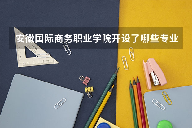 安徽国际商务职业学院开设了哪些专业 学科评估情况如何