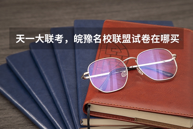 天一大联考，皖豫名校联盟试卷在哪买（高三第二次皖豫联盟天一大联考分数线）