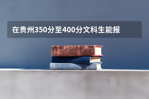 在贵州350分至400分文科生能报哪些学校