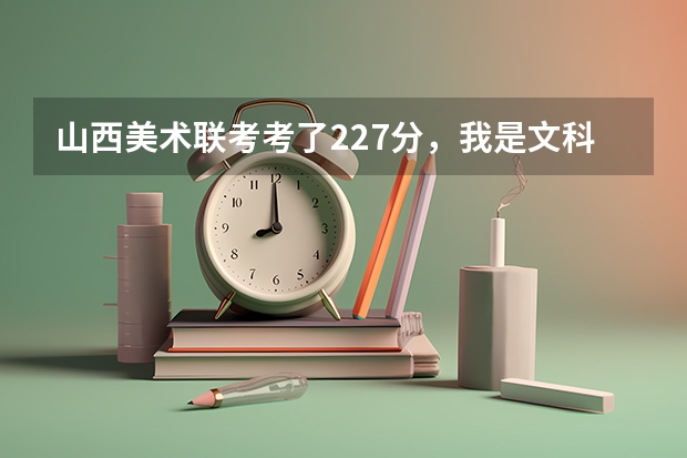 山西美术联考考了227分，我是文科生，估计文化课高考四百出头，我应该报哪些省外的学校比较靠谱，求懂