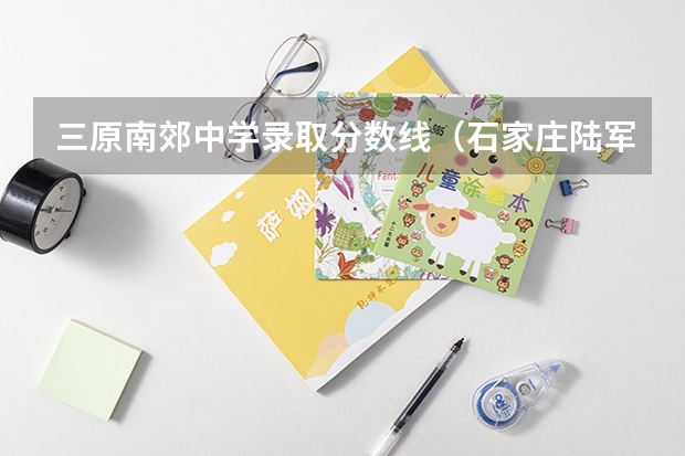 三原南郊中学录取分数线(石家庄陆军指挥学院09年在河南招生分数线)