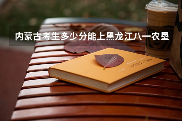 内蒙古考生多少分能上黑龙江八一农垦大学