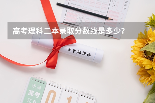 高考理科二本录取分数线是多少？