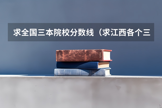 求全国三本院校分数线(求江西各个三本院校08年分数)