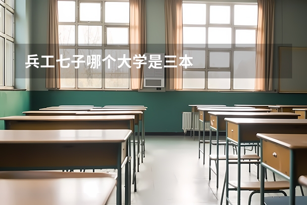 兵工七子哪个大学是三本