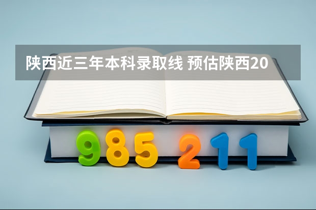 陕西近三年本科录取线 预估陕西2024高考分数线 各批次分数线预测