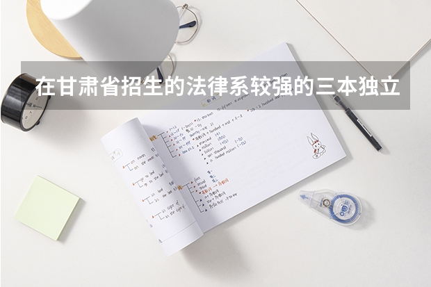 在甘肃省招生的法律系较强的三本独立院校有哪些