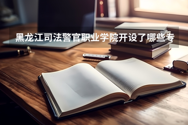黑龙江司法警官职业学院开设了哪些专业 学科评估情况如何