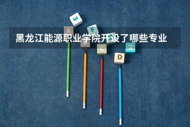 黑龙江能源职业学院开设了哪些专业 学科评估情况如何