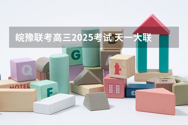皖豫联考高三2025考试 天一大联考,皖豫名校联盟试卷在哪买