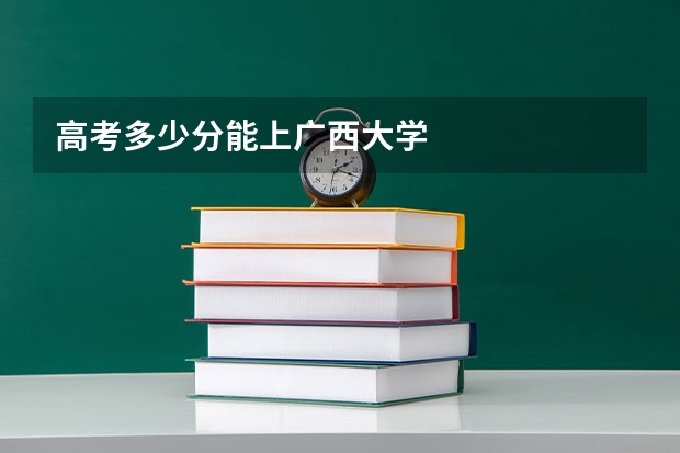 高考多少分能上广西大学