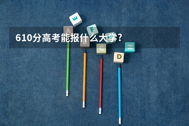 610分高考能报什么大学?