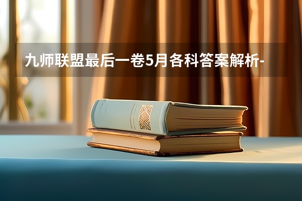 九师联盟最后一卷5月各科答案解析-九师联盟最后一卷各科试卷汇总 （权威发布）届高三九师联盟/神州智达/金太阳/金科大联考