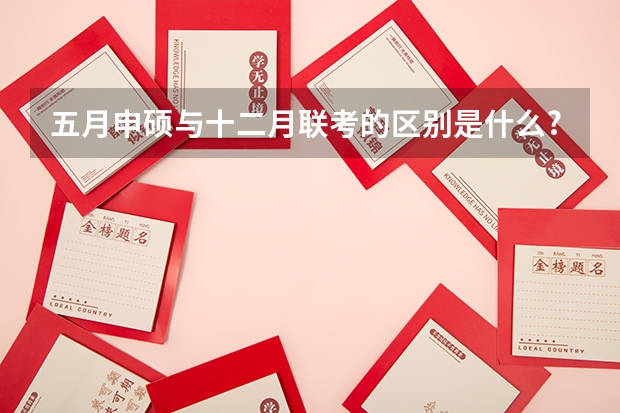 五月申硕与十二月联考的区别是什么?