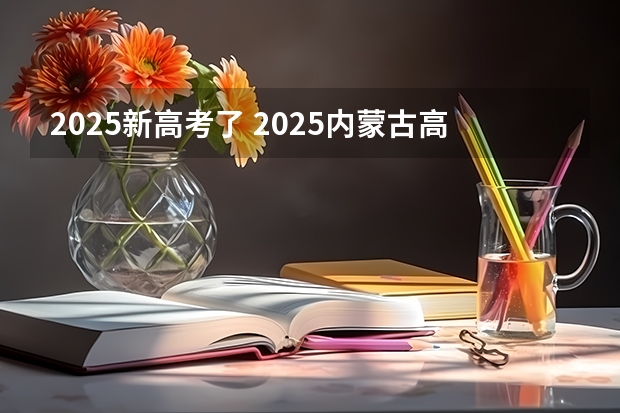 2025新高考了 2025内蒙古高考是3+3还是3+1+2模式?