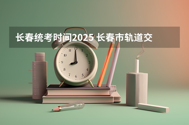长春统考时间2025 长春市轨道交通7号线一期中标，项目计划2025年竣工