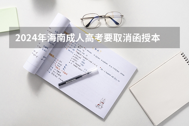 2024年海南成人高考要取消函授本科了吗？