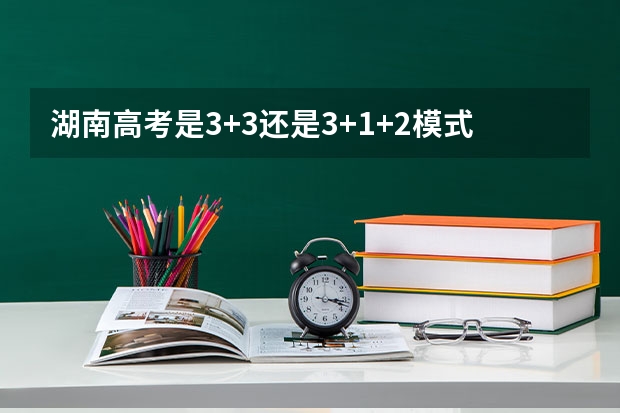湖南高考是3+3还是3+1+2模式？ 2025宁夏高考是3+3还是3+1+2模式？