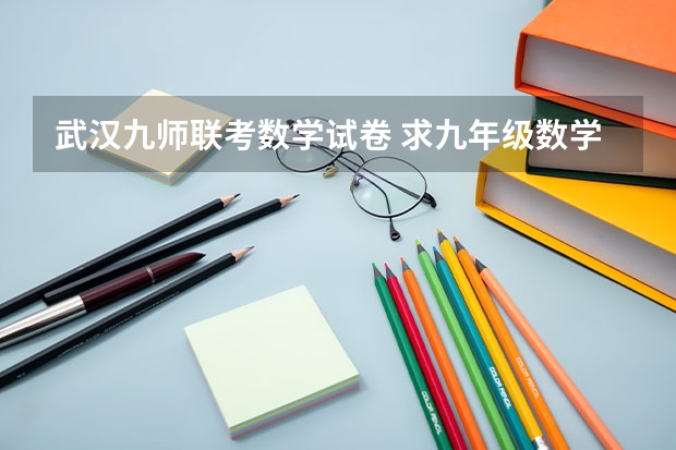 武汉九师联考数学试卷 求九年级数学上册新北师大版期中考试题?谁有啊 急急急