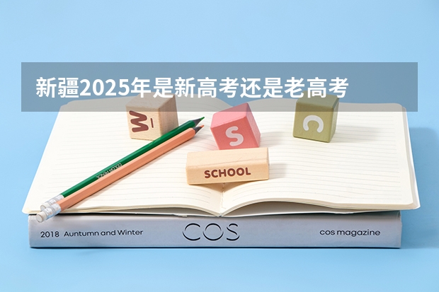 新疆2025年是新高考还是老高考 高考新政策
