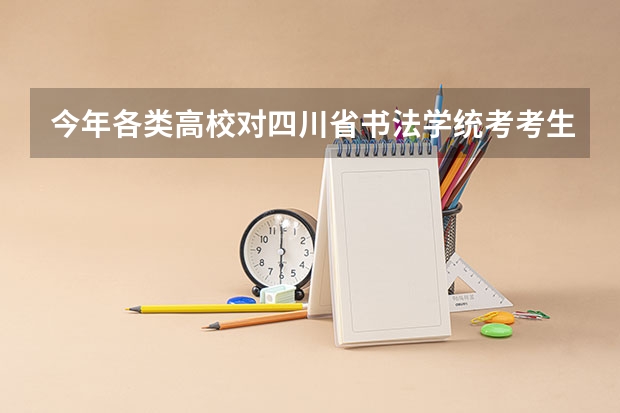 今年各类高校对四川省书法学统考考生文化成绩单科有无要求?有哪些高校承认该省统考成绩?