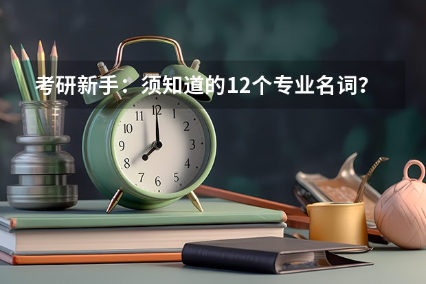 考研新手:须知道的12个专业名词?(九师联盟12月联考时间)